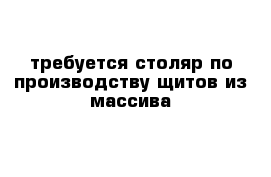 требуется столяр по производству щитов из массива